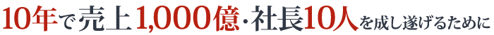 「10年・売上1,000億・社長10人」を成し遂げるために