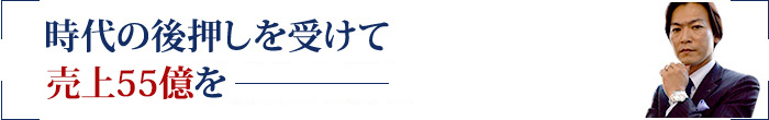 時代の後押しを受けて売上55億を