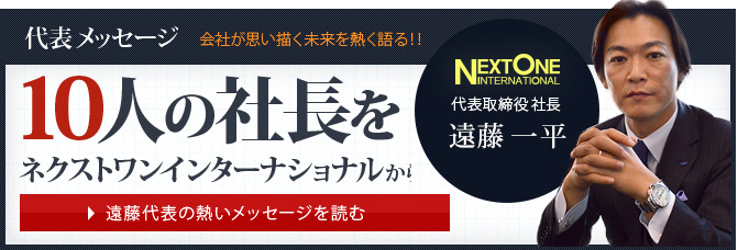 代表メッセージ 会社が思い描く未来を熱く語る！！
			10人の社長を
ネクストワンインターナショナルから