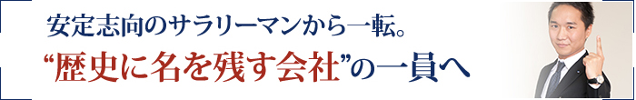 安定志向のサラリーマンから一転。“歴史に名を残す会社”の一員へ