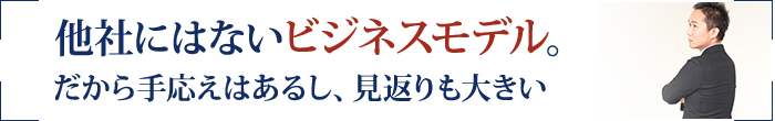 他社にはないビジネスモデル。だから手応えはあるし、見返りも大きい