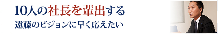 10人の社長を輩出する遠藤のビジョンに早く応えたい