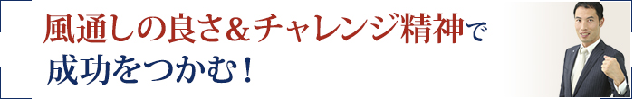 風通しの良さ＆チャレンジ精神で成功をつかむ！