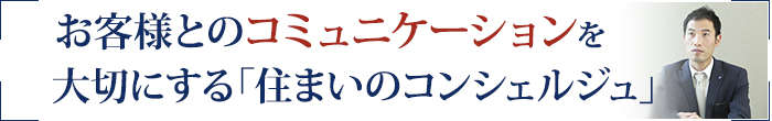 お客様とのコミュニケーションを大切にする「住まいのコンシェルジュ」