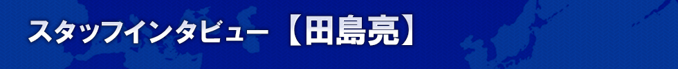 スタッフインタビュー 【田島亮】