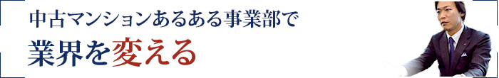 中古マンションあるある事業部で
				業界を変える