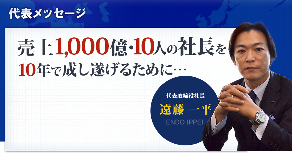 代表メッセージ
        	売上1,000億・10人の社長を
        	10年で成し遂げるために…