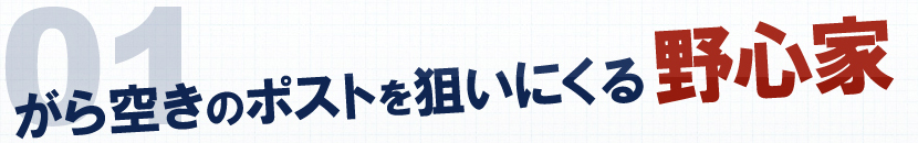 1 がら空きのポストを狙いにくる野心家