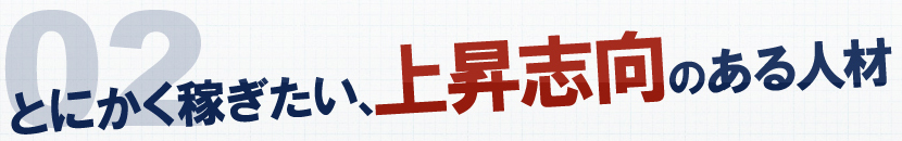 2 とにかく稼ぎたい、上昇志向のある人材