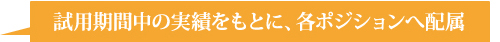 試用期間中の実績をもとに、各ポジションへ配属
