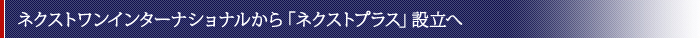 ネクストワンインターナショナルから「ネクストプラス」設立へ
