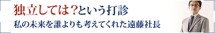 独立しては？という打診私の未来を誰よりも考えてくれた遠藤社長