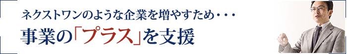 ネクストワンのような企業を増やすため・・・事業の「プラス」を支援