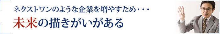 ネクストワンのような企業を増やすため・・・未来の描きがいがある